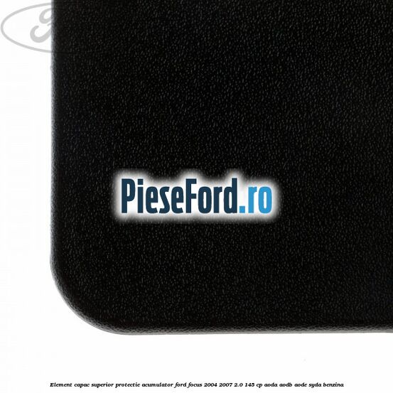 Element capac superior protectie acumulator Ford Focus 2004-2007 2.0 145 cp Element capac superior protectie acumulator Ford Focus 2004-2007 2.0 145 cp AODA, AODB, AODE, SYDA benzina
