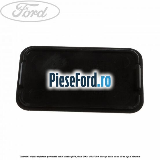 Element capac superior protectie acumulator Ford Focus 2004-2007 2.0 145 cp Element capac superior protectie acumulator Ford Focus 2004-2007 2.0 145 cp AODA, AODB, AODE, SYDA benzina