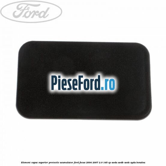 Element capac superior protectie acumulator Ford Focus 2004-2007 2.0 145 cp Element capac superior protectie acumulator Ford Focus 2004-2007 2.0 145 cp AODA, AODB, AODE, SYDA benzina