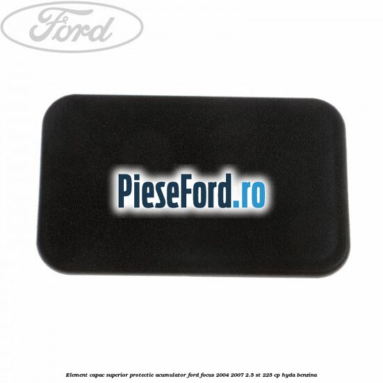 Element capac superior protectie acumulator Ford Focus 2004-2007 2.5 ST 225 cp Element capac superior protectie acumulator Ford Focus 2004-2007 2.5 ST 225 cp HYDA benzina