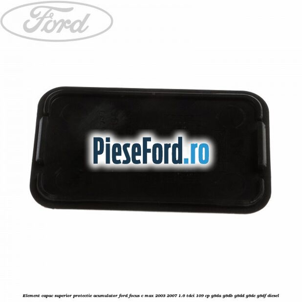 Element capac superior protectie acumulator Ford Focus C-Max 2003-2007 1.6 TDCi 109 cp Element capac superior protectie acumulator Ford Focus C-Max 2003-2007 1.6 TDCi 109 cp G8DA, G8DB, G8DD, G8DE, G8DF diesel