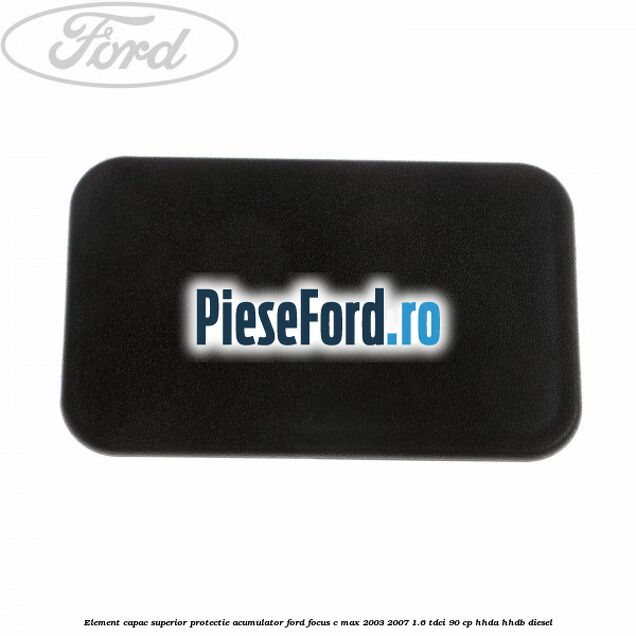 Element capac superior protectie acumulator Ford Focus C-Max 2003-2007 1.6 TDCi 90 cp HHDA, HHDB diesel
