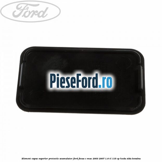 Element capac superior protectie acumulator Ford Focus C-Max 2003-2007 1.6 Ti 115 cp Element capac superior protectie acumulator Ford Focus C-Max 2003-2007 1.6 Ti 115 cp HXDA, SIDA benzina