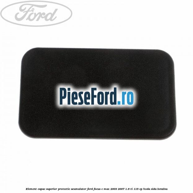 Element capac superior protectie acumulator Ford Focus C-Max 2003-2007 1.6 Ti 115 cp Element capac superior protectie acumulator Ford Focus C-Max 2003-2007 1.6 Ti 115 cp HXDA, SIDA benzina