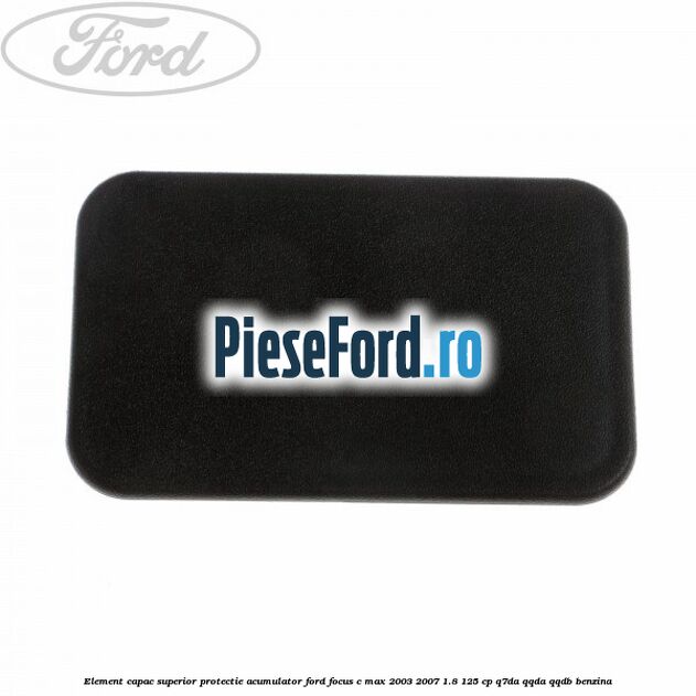 Element capac superior protectie acumulator Ford Focus C-Max 2003-2007 1.8 125 cp Element capac superior protectie acumulator Ford Focus C-Max 2003-2007 1.8 125 cp Q7DA, QQDA, QQDB benzina