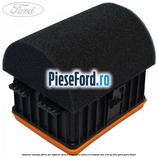 Element carcasa filtru aer superior Ford Transit 2014-2018 2.0 EcoBlue 4x4 170 cp Element carcasa filtru aer superior Ford Transit 2014-2018 2.0 EcoBlue 4x4 170 cp BLRA, YNR6, YNRA diesel