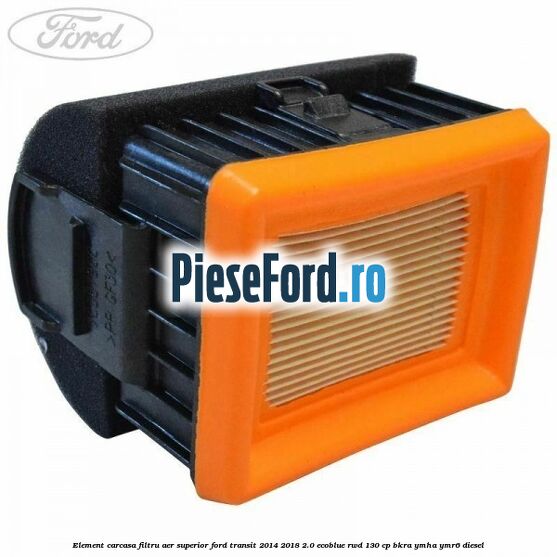 Element carcasa filtru aer superior Ford Transit 2014-2018 2.0 EcoBlue RWD 130 cp BKRA, YMHA, YMR6 diesel