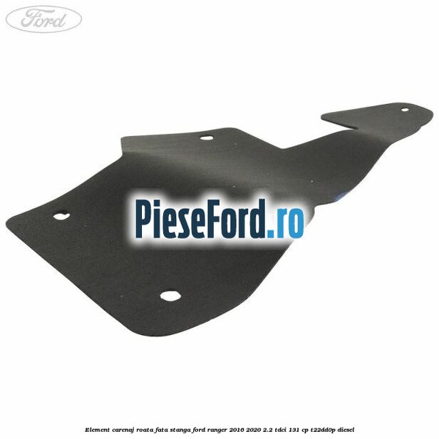 Element carenaj roata fata stanga Ford Ranger 2016-2020 2.2 TDCi 131 cp T22DD0P diesel