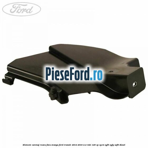 Element carenaj roata fata stanga Ford Transit 2014-2018 2.2 TDCi 125 cp CY14, CYF5, CYFG, USF6 diesel