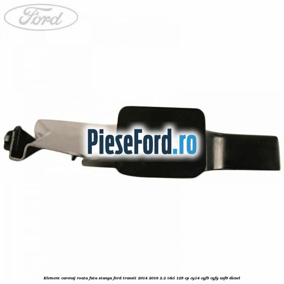 Element carenaj roata fata stanga Ford Transit 2014-2018 2.2 TDCi 125 cp CY14, CYF5, CYFG, USF6 diesel