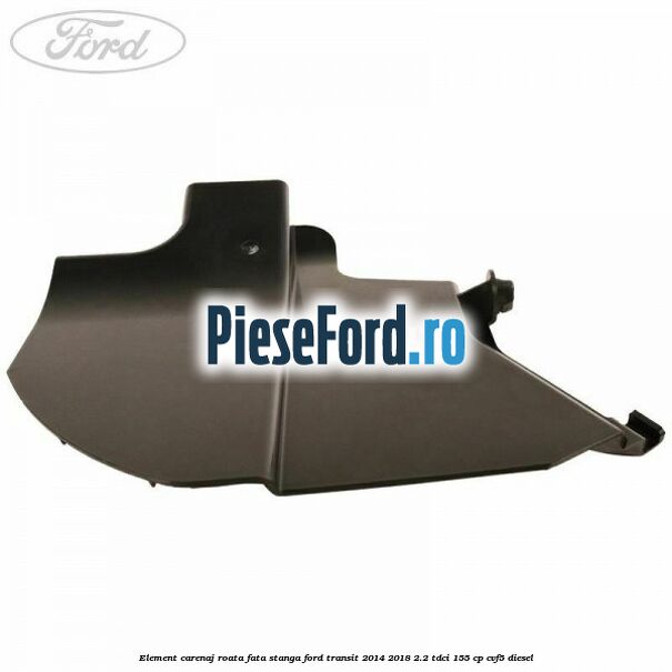 Element carenaj roata fata stanga Ford Transit 2014-2018 2.2 TDCi 155 cp CVF5 diesel