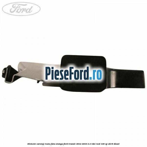 Element carenaj roata fata stanga Ford Transit 2014-2018 2.2 TDCi RWD 135 cp UHR5 diesel
