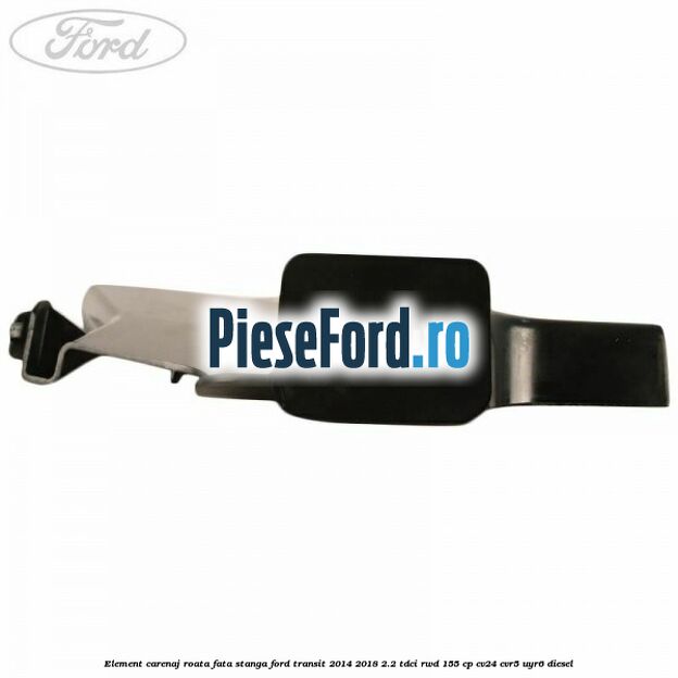 Element carenaj roata fata stanga Ford Transit 2014-2018 2.2 TDCi RWD 155 cp CV24, CVR5, UYR6 diesel
