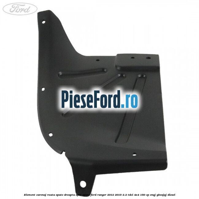 Element carenaj roata spate dreapta spre spate Ford Ranger 2012-2015 2.2 TDCi 4x4 150 cp ENQJ, GBVAJQJ diesel