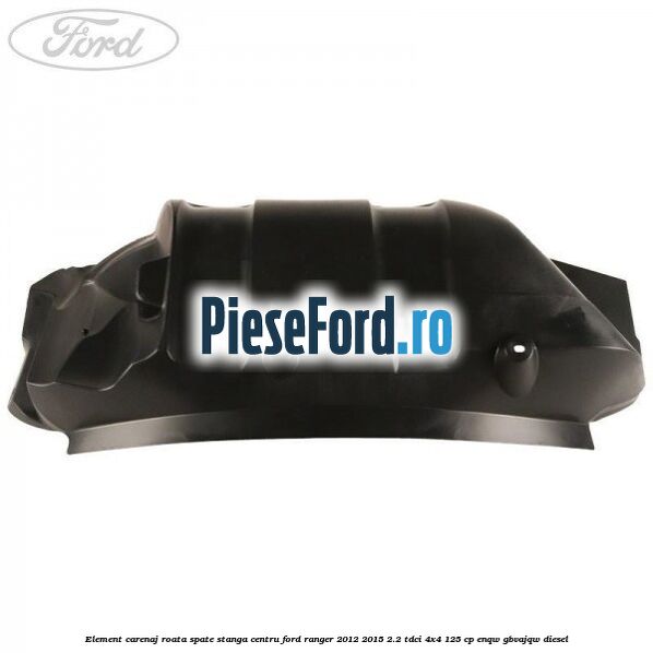 Element carenaj roata spate stanga centru Ford Ranger 2012-2015 2.2 TDCi 4x4 125 cp ENQW, GBVAJQW diesel