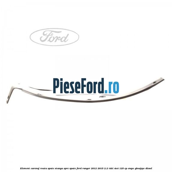 Element carenaj roata spate stanga spre spate Ford Ranger 2012-2015 2.2 TDCi 4x4 125 cp ENQW, GBVAJQW diesel