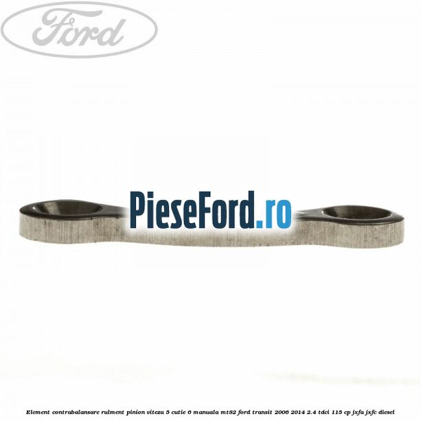 Element contrabalansare rulment pinion viteza 5 cutie 6 manuala MT82 Ford Transit 2006-2014 2.4 TDCi 115 cp JXFA, JXFC diesel