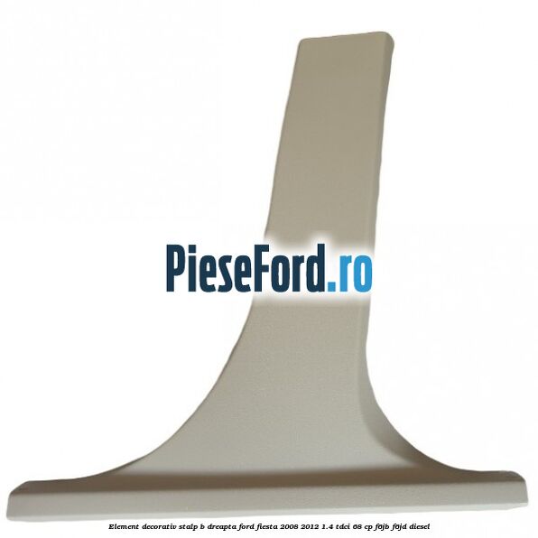 Element decorativ stalp b dreapta Ford Fiesta 2008-2012 1.4 TDCi 68 cp F6JB, F6JD diesel