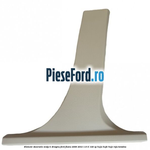 Element decorativ stalp b dreapta Ford Fiesta 2008-2012 1.6 Ti 120 cp HXJA, HXJB, HXJE, RVJA benzina
