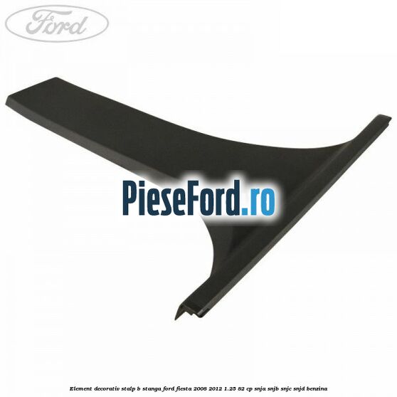 Element decorativ stalp b stanga Ford Fiesta 2008-2012 1.25 82 cp SNJA, SNJB, SNJC, SNJD benzina