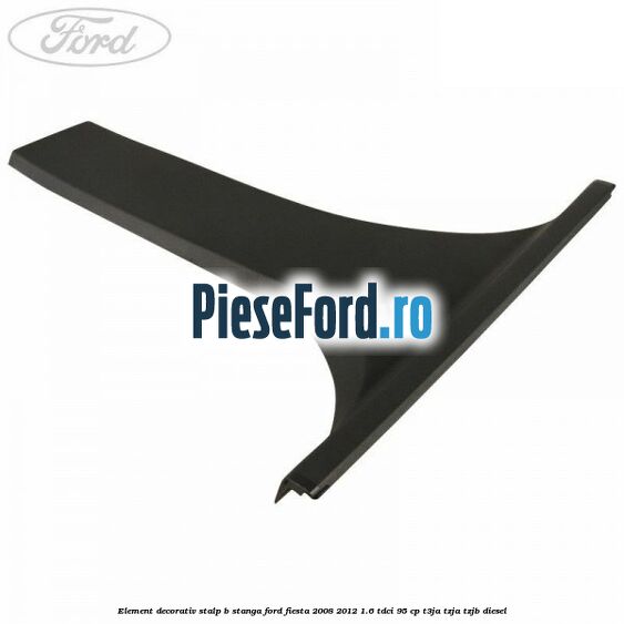 Element decorativ stalp b stanga Ford Fiesta 2008-2012 1.6 TDCi 95 cp T3JA, TZJA, TZJB diesel