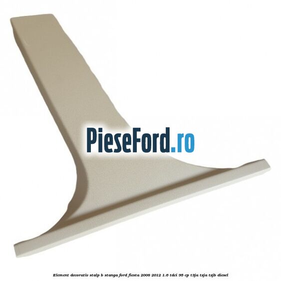 Element decorativ stalp b stanga Ford Fiesta 2008-2012 1.6 TDCi 95 cp T3JA, TZJA, TZJB diesel