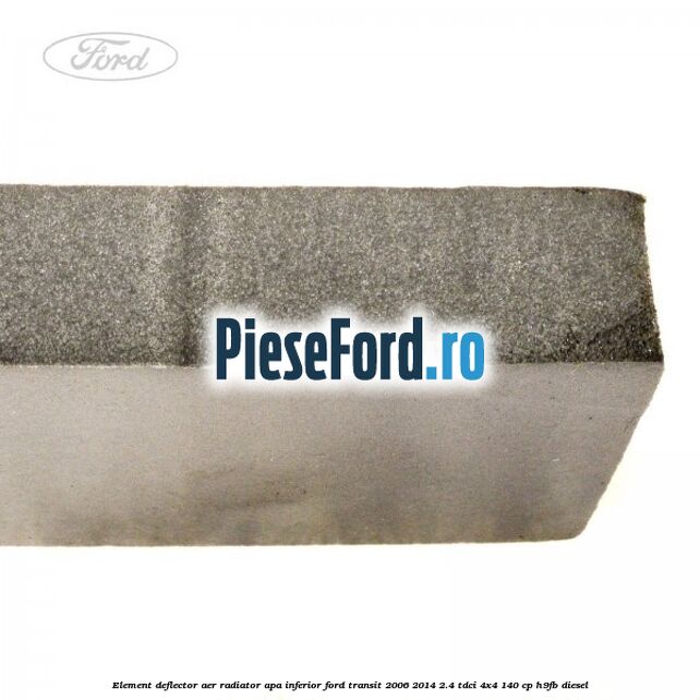 Element deflector aer radiator apa inferior Ford Transit 2006-2014 2.4 TDCi 4x4 140 cp Element deflector aer radiator apa inferior Ford Transit 2006-2014 2.4 TDCi 4x4 140 cp H9FB diesel