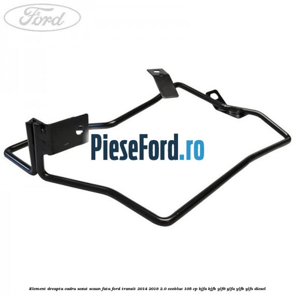 Element dreapta cadru sezut scaun fata Ford Transit 2014-2018 2.0 EcoBlue 105 cp BJFA, BJFB, YLF6, YLFA, YLFB, YLFS diesel