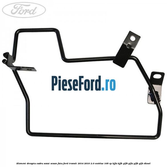 Element dreapta cadru sezut scaun fata Ford Transit 2014-2018 2.0 EcoBlue 105 cp BJFA, BJFB, YLF6, YLFA, YLFB, YLFS diesel