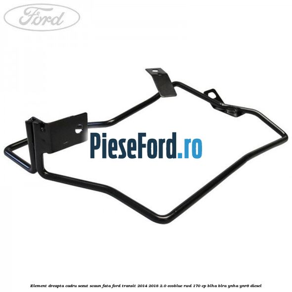 Element dreapta cadru sezut scaun fata Ford Transit 2014-2018 2.0 EcoBlue RWD 170 cp BLHA, BLRA, YNHA, YNR6 diesel