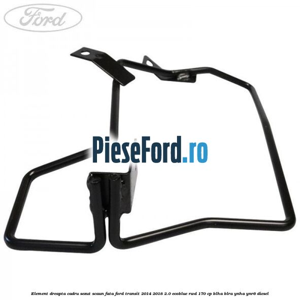 Element dreapta cadru sezut scaun fata Ford Transit 2014-2018 2.0 EcoBlue RWD 170 cp BLHA, BLRA, YNHA, YNR6 diesel
