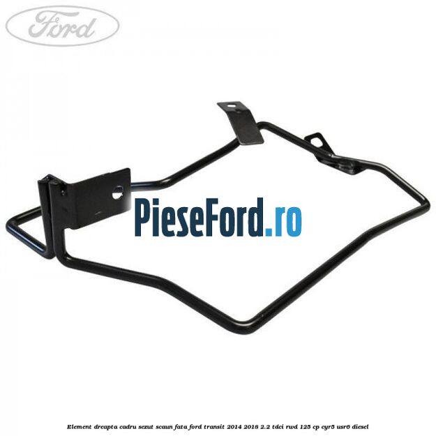 Element dreapta cadru sezut scaun fata Ford Transit 2014-2018 2.2 TDCi RWD 125 cp CYR5, USR6 diesel