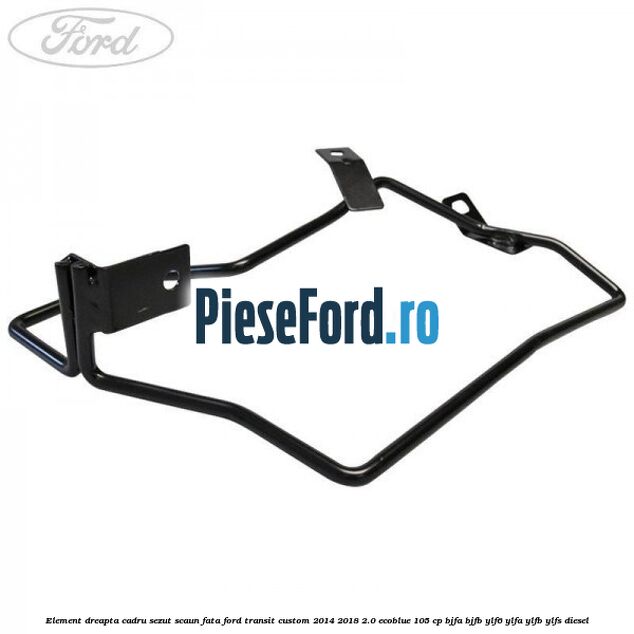 Element dreapta cadru sezut scaun fata Ford Transit Custom 2014-2018 2.0 EcoBlue 105 cp BJFA, BJFB, YLF6, YLFA, YLFB, YLFS diesel