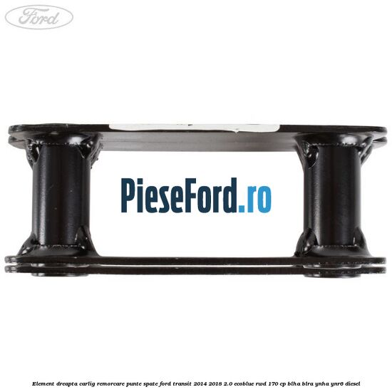 Element dreapta carlig remorcare punte spate Ford Transit 2014-2018 2.0 EcoBlue RWD 170 cp BLHA, BLRA, YNHA, YNR6 diesel