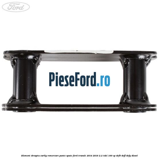 Element dreapta carlig remorcare punte spate Ford Transit 2014-2018 2.2 TDCi 100 cp DRF5, DRFF, DRFG diesel