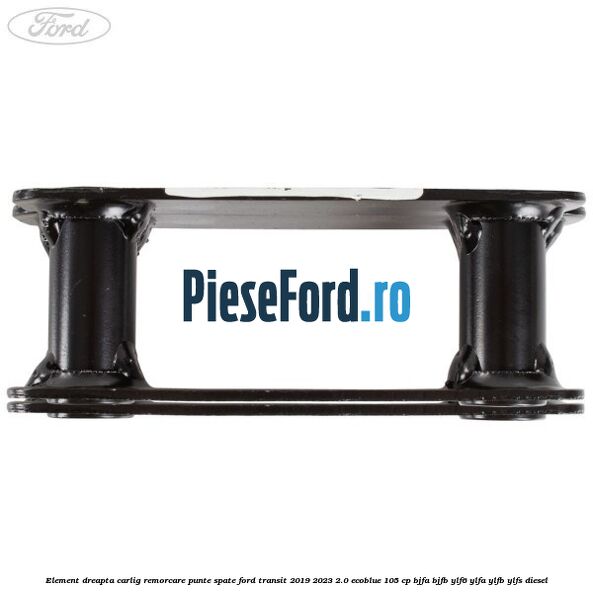 Element dreapta carlig remorcare punte spate Ford Transit 2019-2023 2.0 EcoBlue 105 cp Element dreapta carlig remorcare punte spate Ford Transit 2019-2023 2.0 EcoBlue 105 cp BJFA, BJFB, YLF6, YLFA, YLFB, YLFS diesel