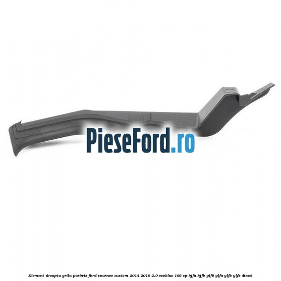 Element dreapta grila parbriz Ford Tourneo Custom 2014-2018 2.0 EcoBlue 105 cp Element dreapta grila parbriz Ford Tourneo Custom 2014-2018 2.0 EcoBlue 105 cp BJFA, BJFB, YLF6, YLFA, YLFB, YLFS diesel