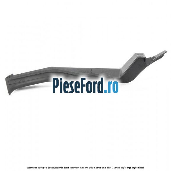 Element dreapta grila parbriz Ford Tourneo Custom 2014-2018 2.2 TDCi 100 cp DRF4, DRFF, DRFG diesel