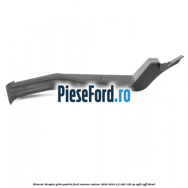 Element dreapta grila parbriz Ford Tourneo Custom 2014-2018 2.2 TDCi 125 cp Element dreapta grila parbriz Ford Tourneo Custom 2014-2018 2.2 TDCi 125 cp CYF4, CYFF diesel