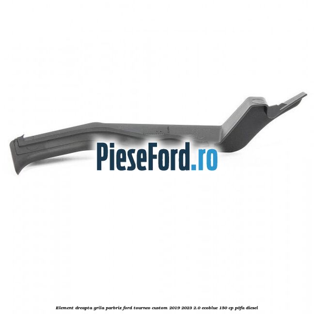 Element dreapta grila parbriz Ford Tourneo Custom 2019-2023 2.0 EcoBlue 150 cp P0FA diesel