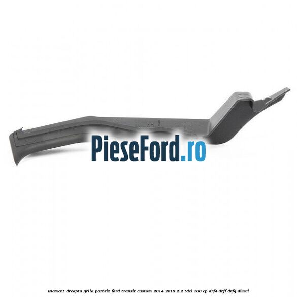 Element dreapta grila parbriz Ford Transit Custom 2014-2018 2.2 TDCi 100 cp Element dreapta grila parbriz Ford Transit Custom 2014-2018 2.2 TDCi 100 cp DRF4, DRFF, DRFG diesel