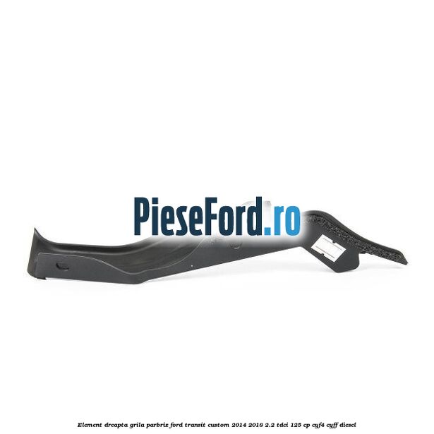 Element dreapta grila parbriz Ford Transit Custom 2014-2018 2.2 TDCi 125 cp CYF4, CYFF diesel