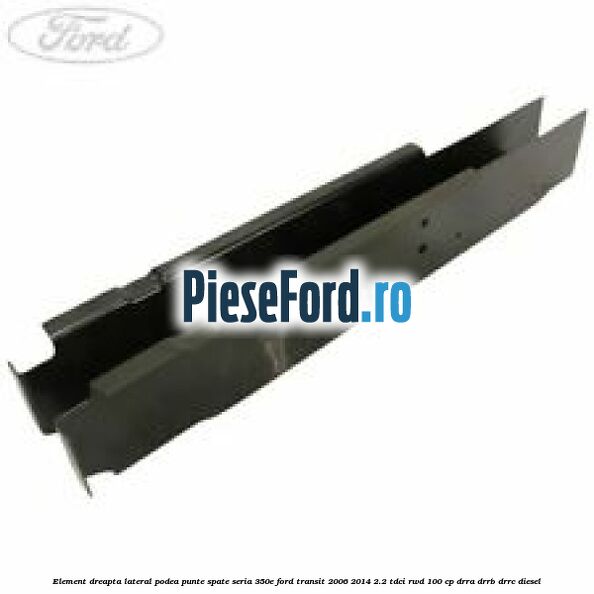 Element dreapta lateral podea punte spate seria 350E Ford Transit 2006-2014 2.2 TDCi RWD 100 cp Element dreapta lateral podea punte spate seria 350E Ford Transit 2006-2014 2.2 TDCi RWD 100 cp DRRA, DRRB, DRRC diesel