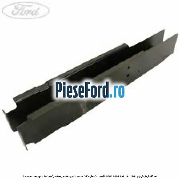 Element dreapta lateral podea punte spate seria 350E Ford Transit 2006-2014 2.4 TDCi 115 cp JXFA, JXFC diesel