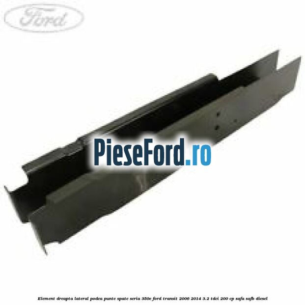 Element dreapta lateral podea punte spate seria 350E Ford Transit 2006-2014 3.2 TDCi 200 cp SAFA, SAFB diesel