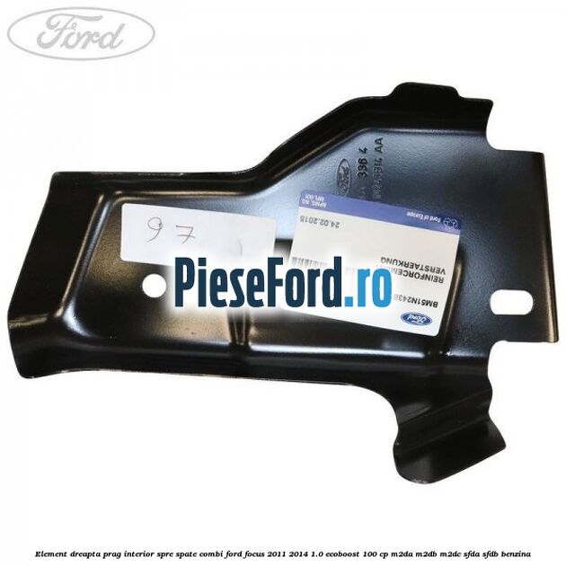 Element dreapta prag interior spre spate combi Ford Focus 2011-2014 1.0 EcoBoost 100 cp M2DA, M2DB, M2DC, SFDA, SFDB benzina
