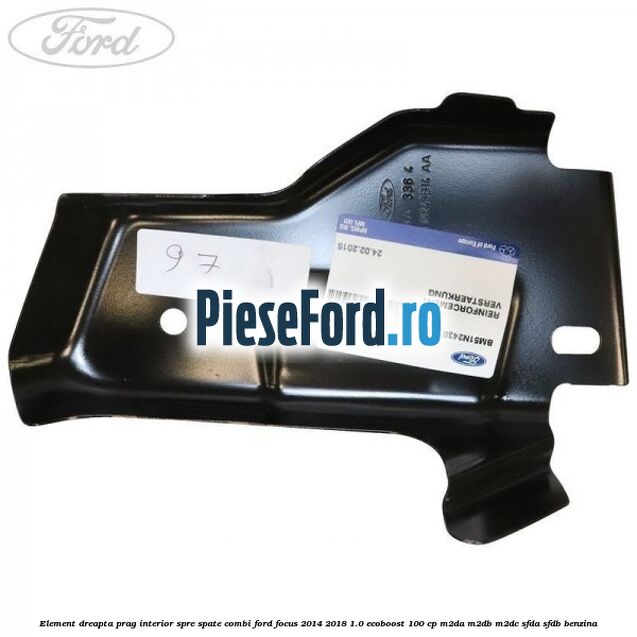Element dreapta prag interior spre spate combi Ford Focus 2014-2018 1.0 EcoBoost 100 cp M2DA, M2DB, M2DC, SFDA, SFDB benzina