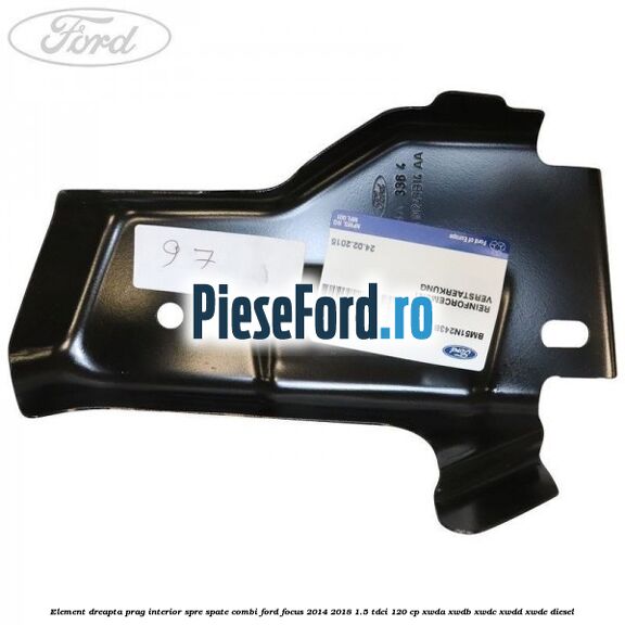 Element dreapta prag interior spre spate combi Ford Focus 2014-2018 1.5 TDCi 120 cp XWDA, XWDB, XWDC, XWDD, XWDE diesel