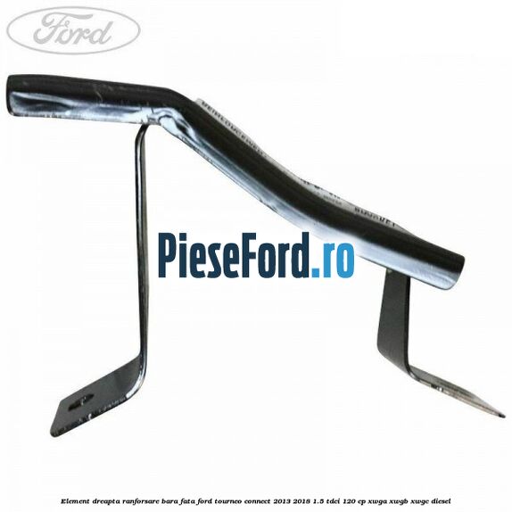 Element dreapta ranforsare bara fata Ford Tourneo Connect 2013-2018 1.5 TDCi 120 cp XWGA, XWGB, XWGC diesel