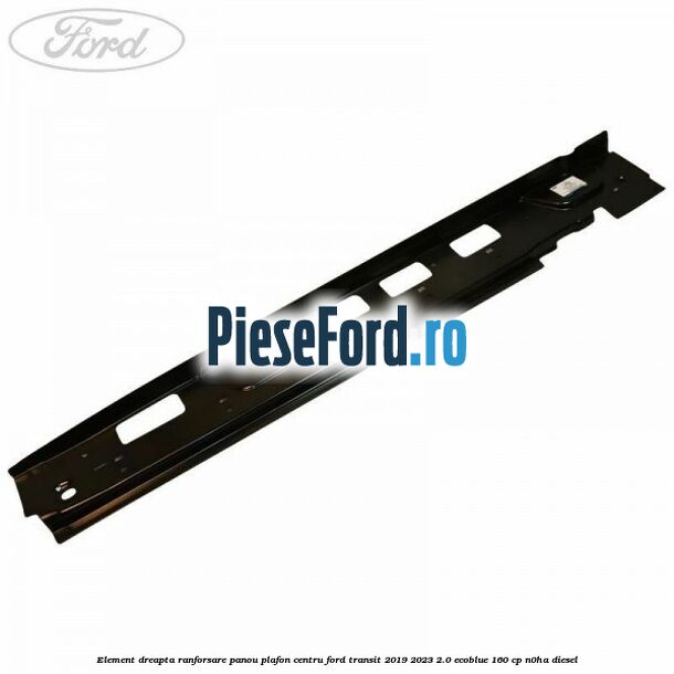 Element dreapta ranforsare panou plafon centru Ford Transit 2019-2023 2.0 EcoBlue 160 cp N0HA diesel